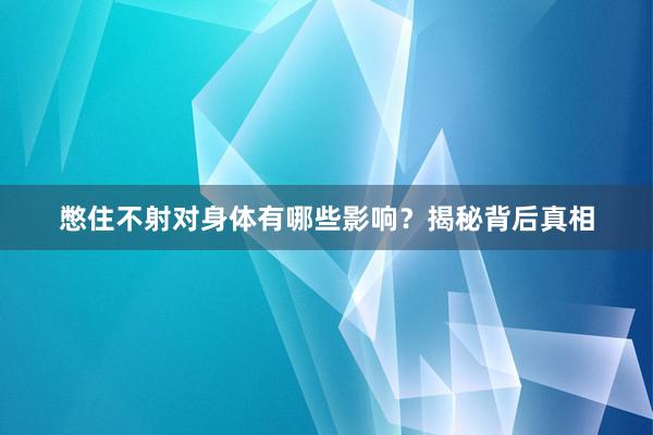 憋住不射对身体有哪些影响？揭秘背后真相