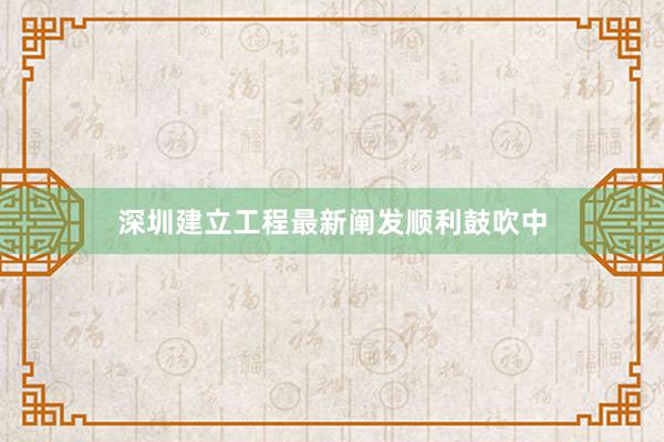 深圳建立工程最新阐发顺利鼓吹中
