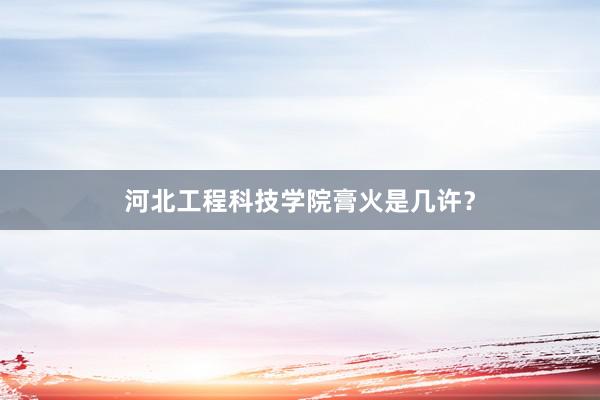 河北工程科技学院膏火是几许？
