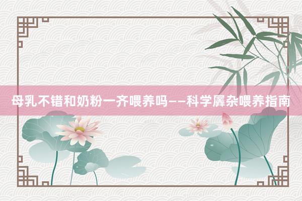母乳不错和奶粉一齐喂养吗——科学羼杂喂养指南