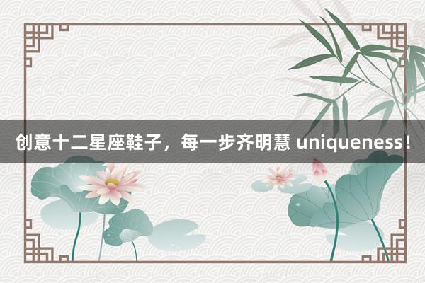 创意十二星座鞋子，每一步齐明慧 uniqueness！