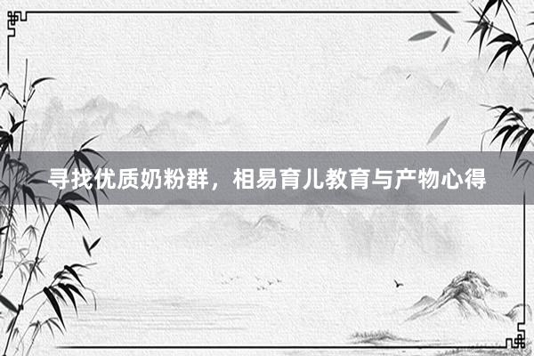 寻找优质奶粉群，相易育儿教育与产物心得