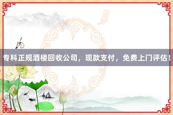 专科正规酒楼回收公司，现款支付，免费上门评估！
