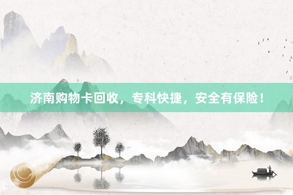济南购物卡回收，专科快捷，安全有保险！