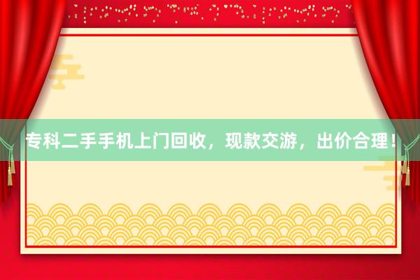 专科二手手机上门回收，现款交游，出价合理！