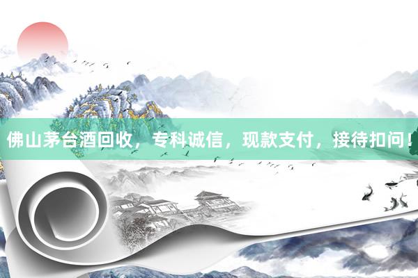 佛山茅台酒回收，专科诚信，现款支付，接待扣问！