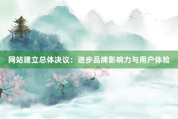 网站建立总体决议：进步品牌影响力与用户体验