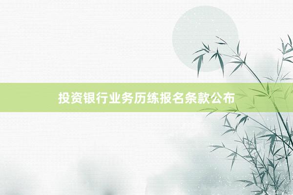 投资银行业务历练报名条款公布