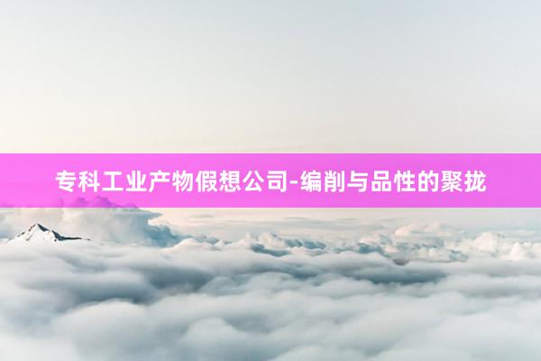 专科工业产物假想公司-编削与品性的聚拢