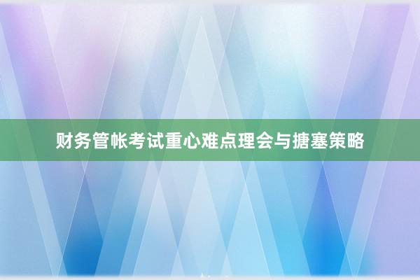 财务管帐考试重心难点理会与搪塞策略