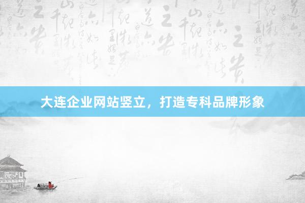 大连企业网站竖立，打造专科品牌形象